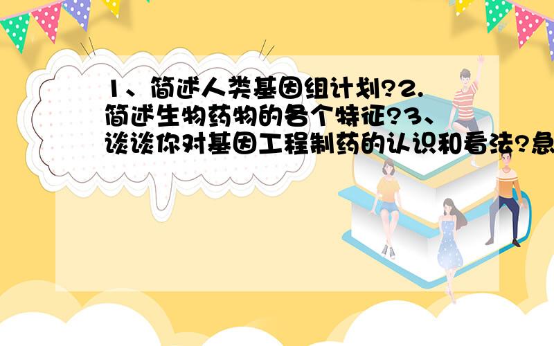 1、简述人类基因组计划?2.简述生物药物的各个特征?3、谈谈你对基因工程制药的认识和看法?急