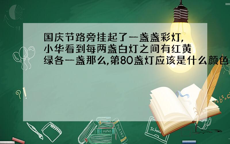 国庆节路旁挂起了一盏盏彩灯,小华看到每两盏白灯之间有红黄绿各一盏那么,第80盏灯应该是什么颜色