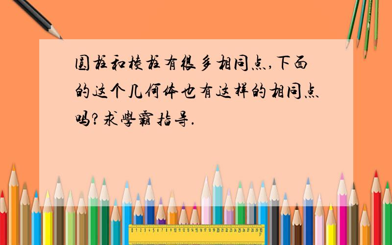 圆柱和棱柱有很多相同点,下面的这个几何体也有这样的相同点吗?求学霸指导.