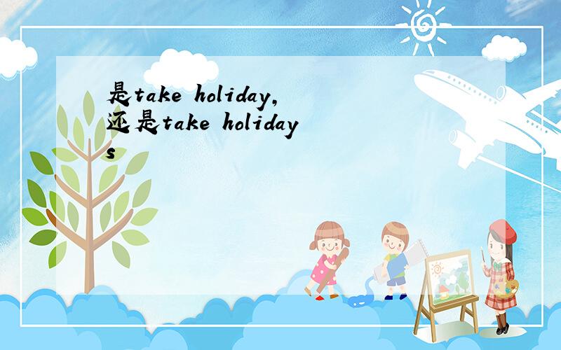 是take holiday,还是take holidays