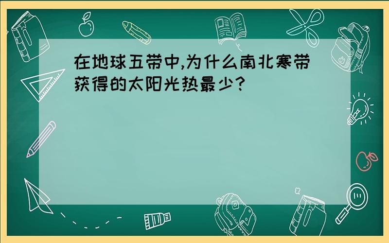 在地球五带中,为什么南北寒带获得的太阳光热最少?