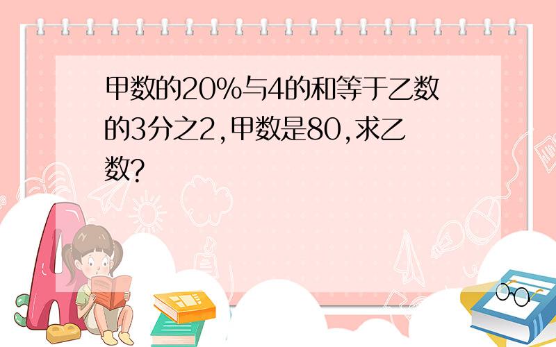 甲数的20%与4的和等于乙数的3分之2,甲数是80,求乙数?