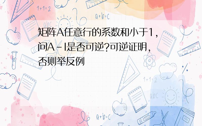 矩阵A任意行的系数和小于1,问A-I是否可逆?可逆证明,否则举反例