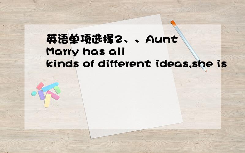 英语单项选择2、、Aunt Marry has all kinds of different ideas,she is