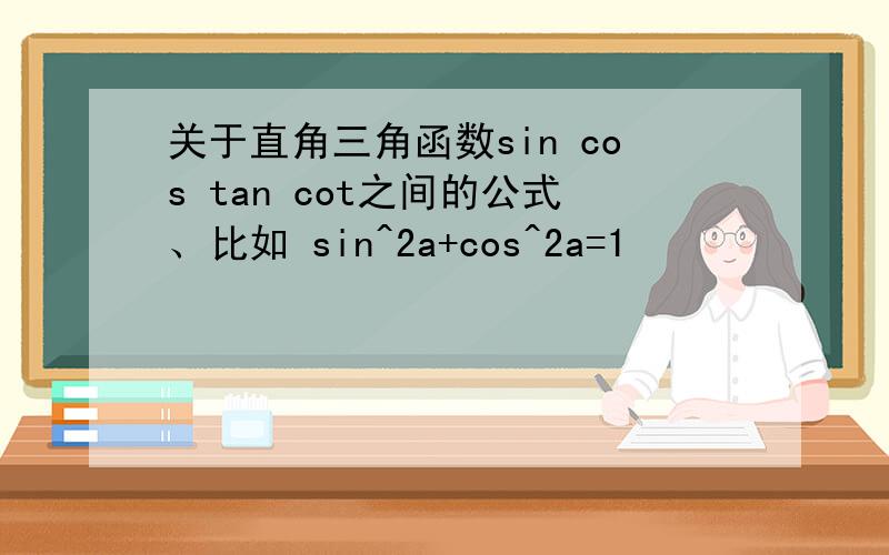 关于直角三角函数sin cos tan cot之间的公式、比如 sin^2a+cos^2a=1