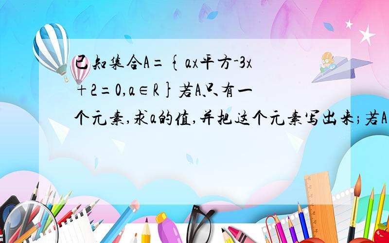 已知集合A={ax平方-3x+2=0,a∈R}若A只有一个元素,求a的值,并把这个元素写出来;若A中至多只有一个元%C