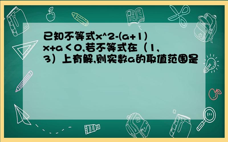 已知不等式x^2-(a+1)x+a＜0,若不等式在（1,3）上有解,则实数a的取值范围是