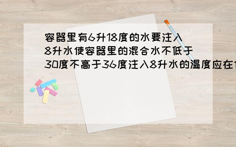 容器里有6升18度的水要注入8升水使容器里的混合水不低于30度不高于36度注入8升水的温度应在什么范围之内