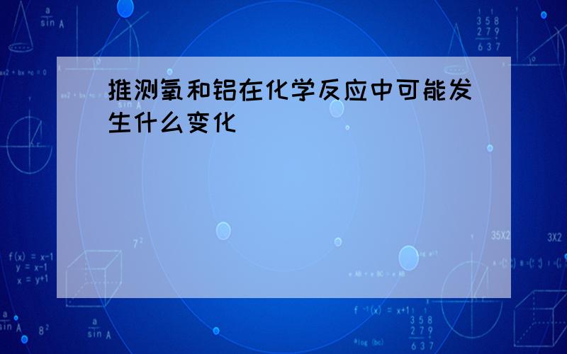 推测氧和铝在化学反应中可能发生什么变化