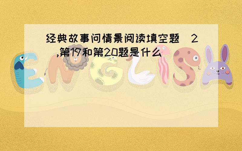 经典故事问情景阅读填空题(2),第19和第20题是什么