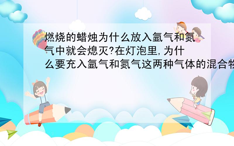 燃烧的蜡烛为什么放入氩气和氮气中就会熄灭?在灯泡里,为什么要充入氩气和氮气这两种气体的混合物?