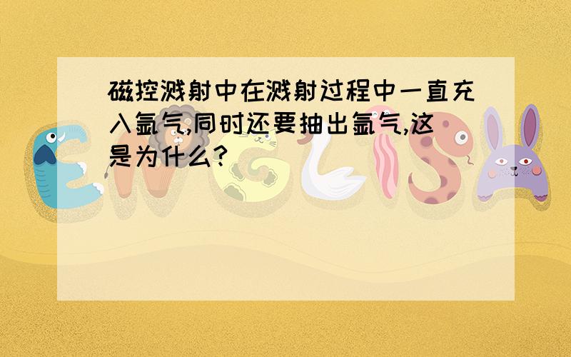 磁控溅射中在溅射过程中一直充入氩气,同时还要抽出氩气,这是为什么?