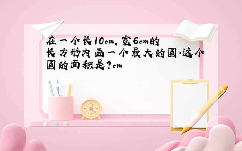 在一个长10cm,宽6cm的长方形内画一个最大的圆.这个圆的面积是?cm