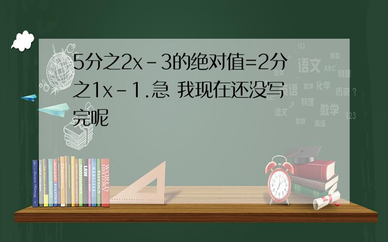 5分之2x-3的绝对值=2分之1x-1.急 我现在还没写完呢