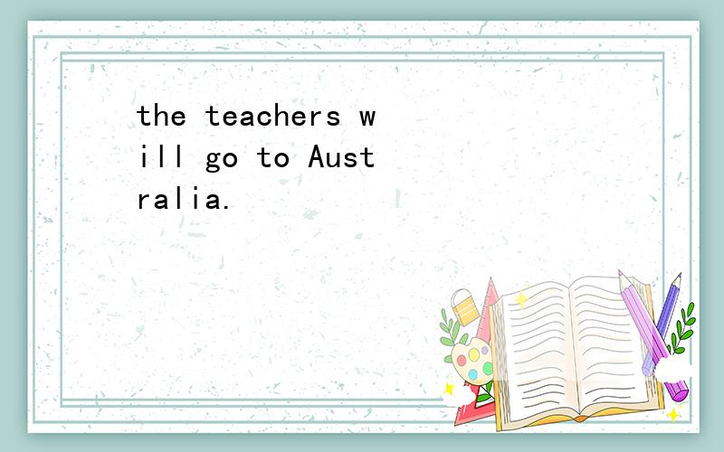 the teachers will go to Australia.