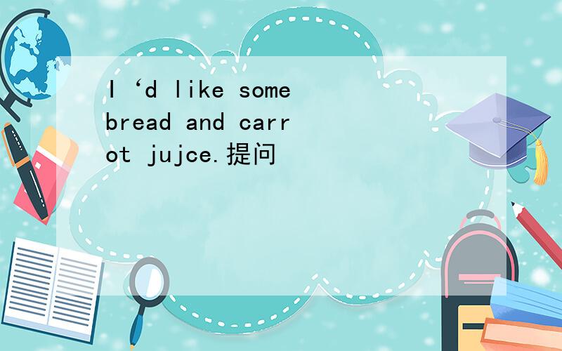 I‘d like some bread and carrot jujce.提问