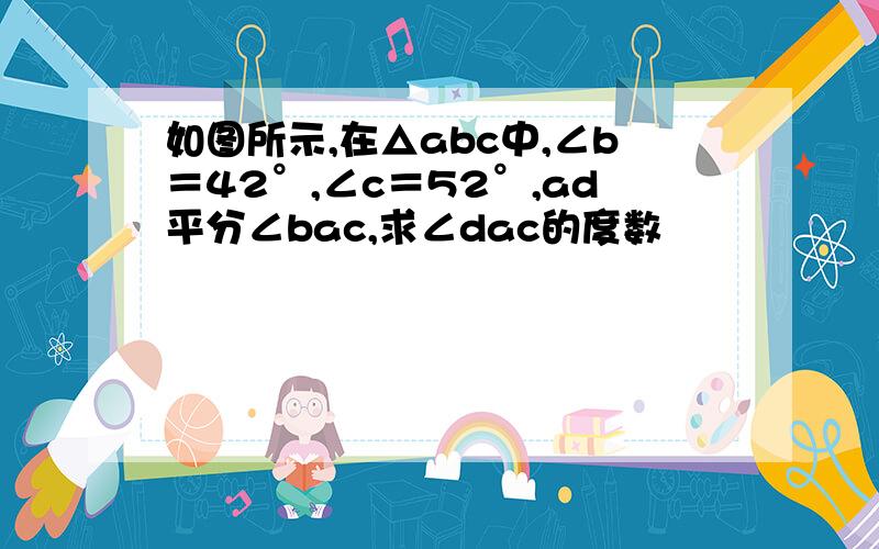 如图所示,在△abc中,∠b＝42°,∠c＝52°,ad平分∠bac,求∠dac的度数