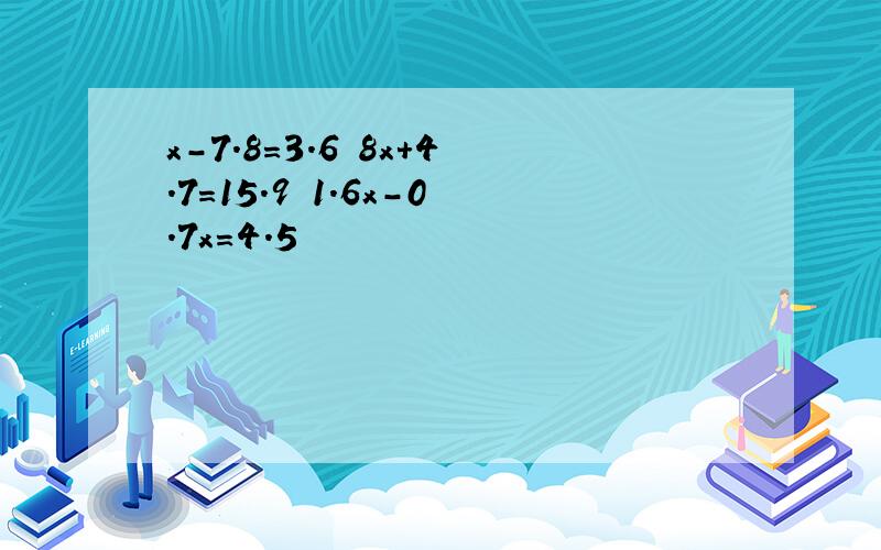 x-7.8=3.6 8x+4.7=15.9 1.6x-0.7x=4.5