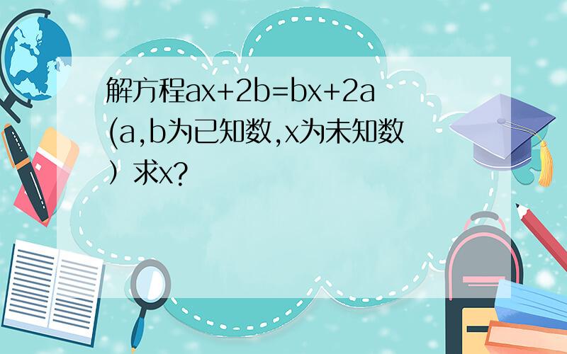 解方程ax+2b=bx+2a(a,b为已知数,x为未知数）求x?