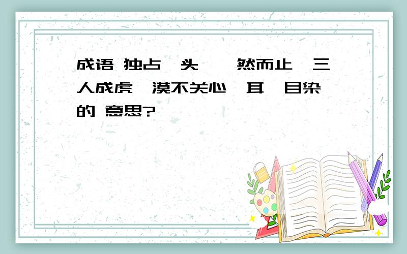 成语 独占鳌头、戛然而止、三人成虎、漠不关心、耳濡目染 的 意思?