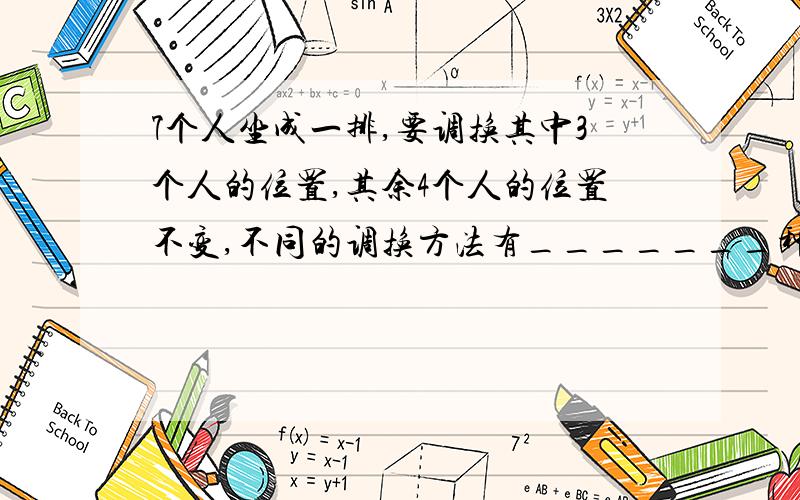 7个人坐成一排,要调换其中3个人的位置,其余4个人的位置不变,不同的调换方法有_______种.