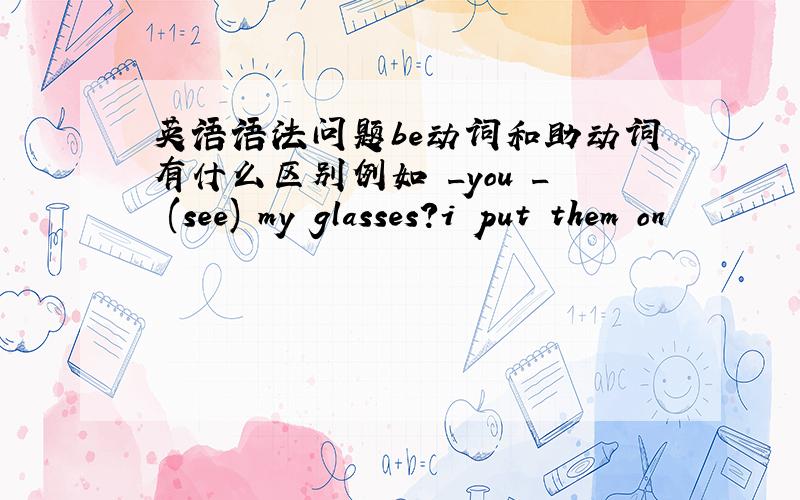 英语语法问题be动词和助动词有什么区别例如 _you _ (see) my glasses?i put them on