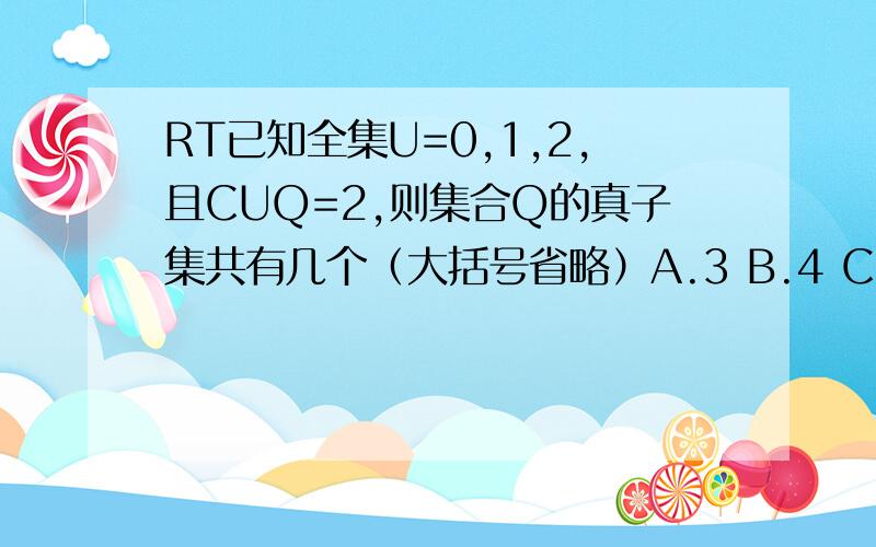 RT已知全集U=0,1,2,且CUQ=2,则集合Q的真子集共有几个（大括号省略）A.3 B.4 C.5 D.6谁能给下解