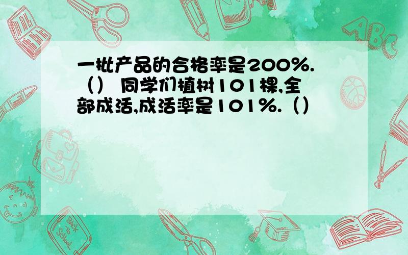 一批产品的合格率是200％.（） 同学们植树101棵,全部成活,成活率是101％.（）