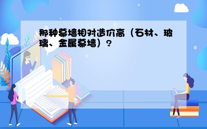 那种幕墙相对造价高（石材、玻璃、金属幕墙）?