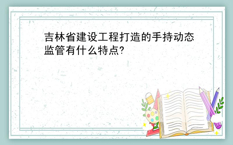 吉林省建设工程打造的手持动态监管有什么特点?