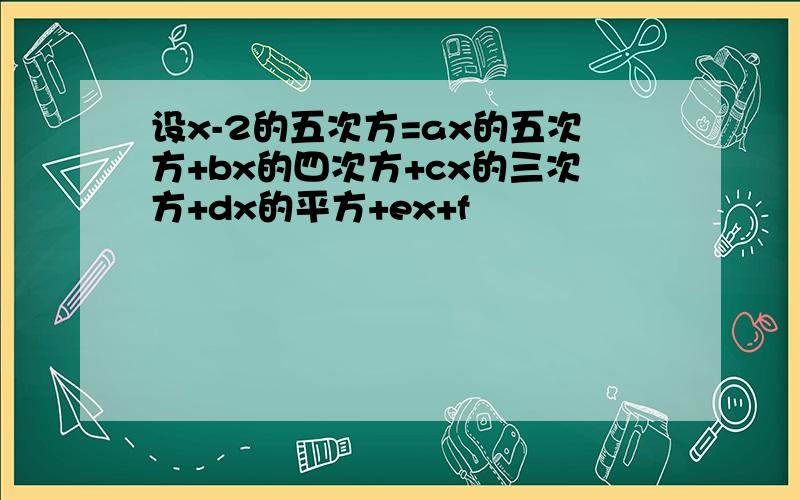 设x-2的五次方=ax的五次方+bx的四次方+cx的三次方+dx的平方+ex+f