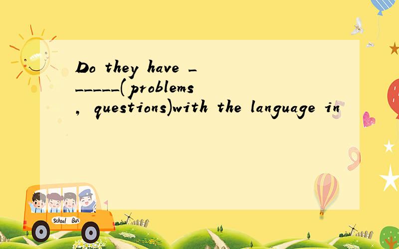 Do they have ______(problems, questions)with the language in