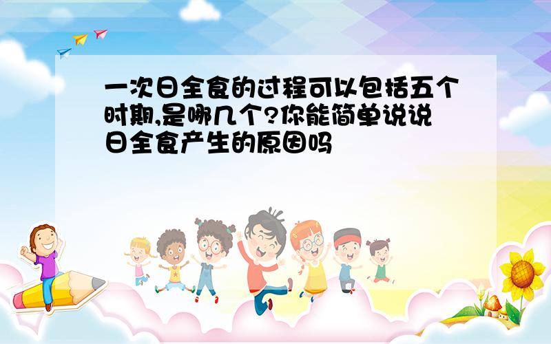 一次日全食的过程可以包括五个时期,是哪几个?你能简单说说日全食产生的原因吗