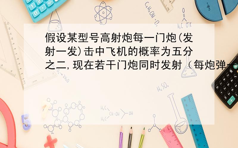 假设某型号高射炮每一门炮(发射一发)击中飞机的概率为五分之二,现在若干门炮同时发射（每炮弹一发）,问欲以95%的把握击中