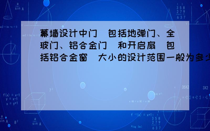 幕墙设计中门（包括地弹门、全玻门、铝合金门）和开启扇（包括铝合金窗）大小的设计范围一般为多少