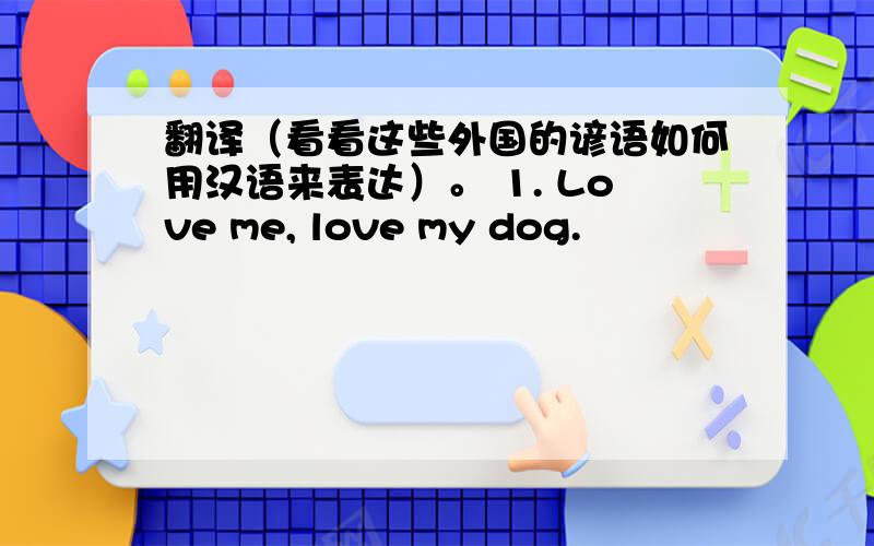 翻译（看看这些外国的谚语如何用汉语来表达）。 1. Love me, love my dog.