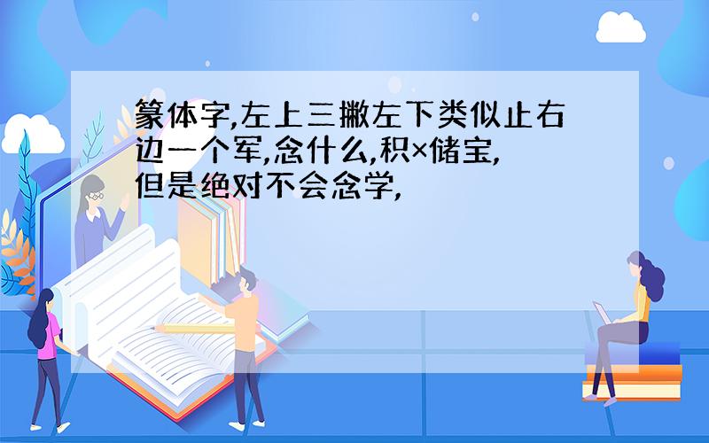 篆体字,左上三撇左下类似止右边一个军,念什么,积×储宝,但是绝对不会念学,