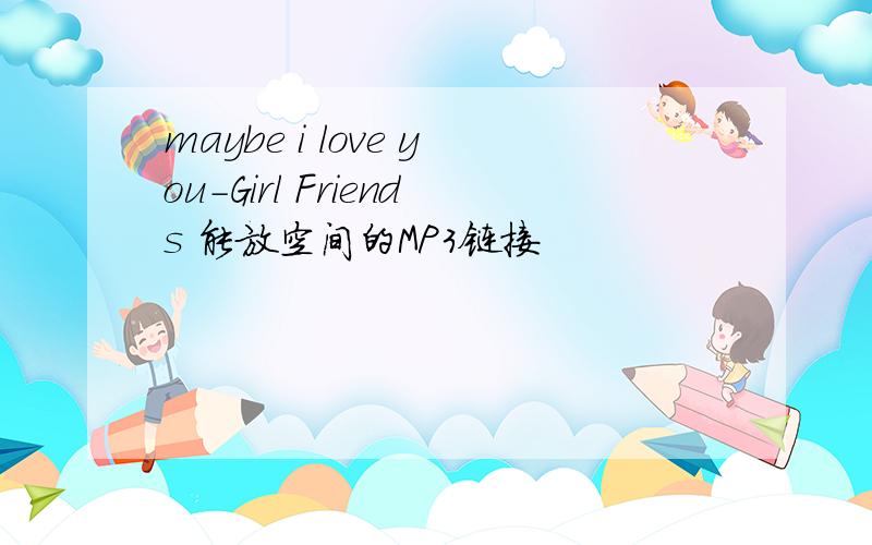 maybe i love you-Girl Friends 能放空间的MP3链接