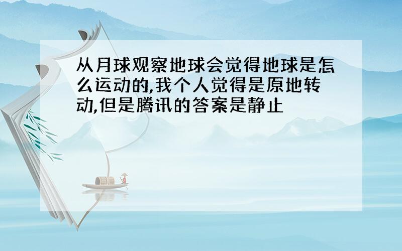 从月球观察地球会觉得地球是怎么运动的,我个人觉得是原地转动,但是腾讯的答案是静止