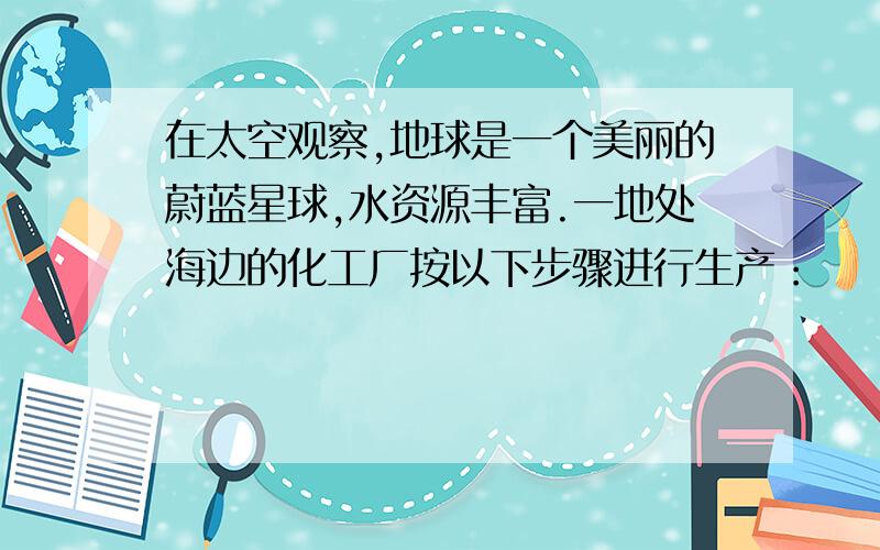 在太空观察,地球是一个美丽的蔚蓝星球,水资源丰富.一地处海边的化工厂按以下步骤进行生产：