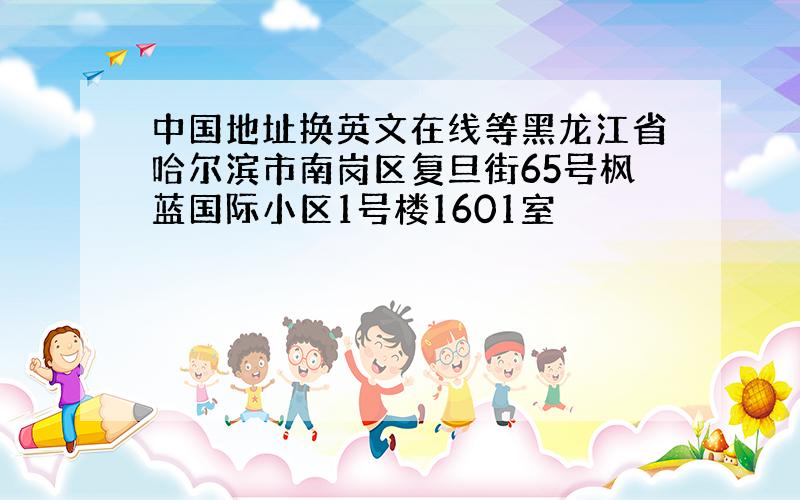 中国地址换英文在线等黑龙江省哈尔滨市南岗区复旦街65号枫蓝国际小区1号楼1601室