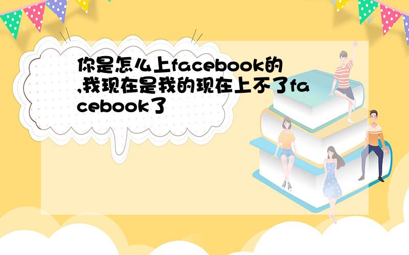 你是怎么上facebook的,我现在是我的现在上不了facebook了