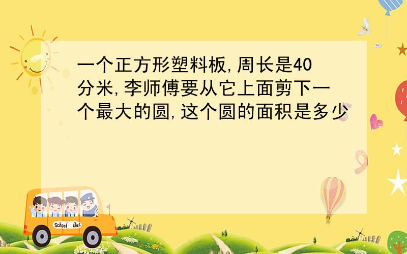 一个正方形塑料板,周长是40分米,李师傅要从它上面剪下一个最大的圆,这个圆的面积是多少