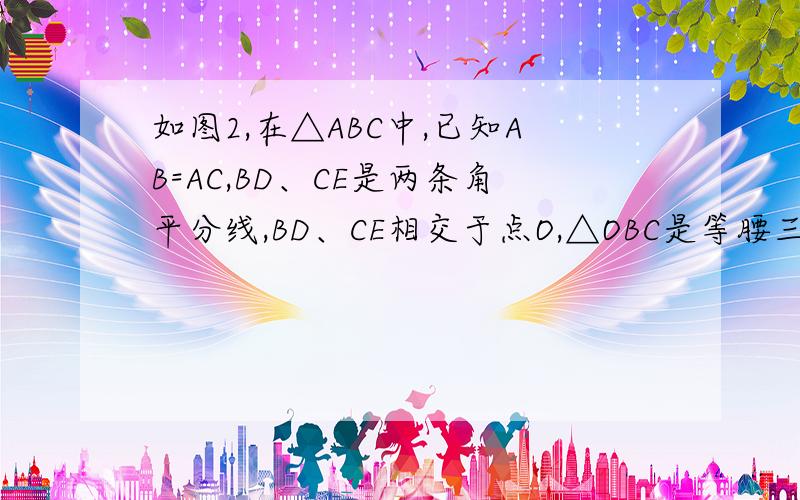 如图2,在△ABC中,已知AB=AC,BD、CE是两条角平分线,BD、CE相交于点O,△OBC是等腰三角形吗?为什么?