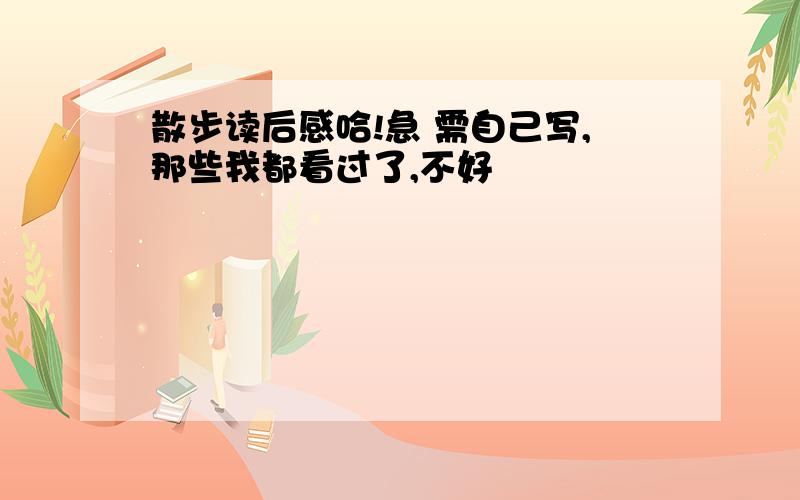 散步读后感哈!急 需自己写,那些我都看过了,不好