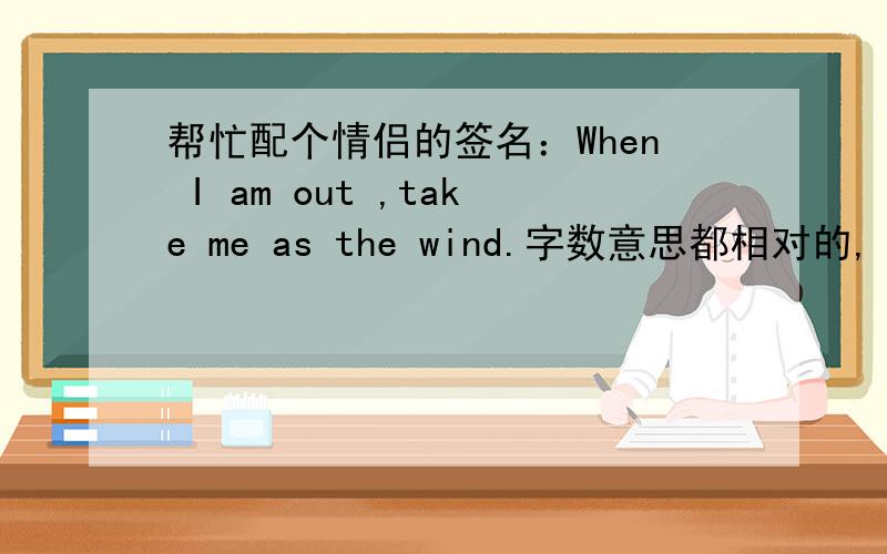 帮忙配个情侣的签名：When I am out ,take me as the wind.字数意思都相对的,