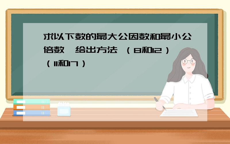 求以下数的最大公因数和最小公倍数,给出方法 （8和12）（11和17）