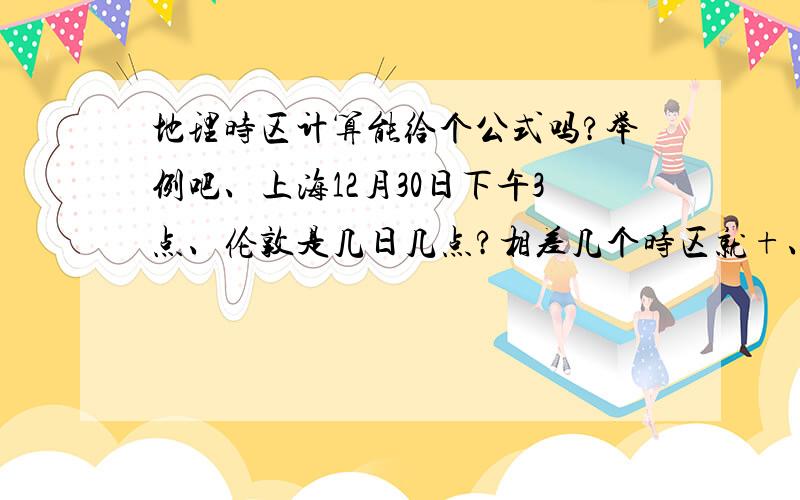 地理时区计算能给个公式吗?举例吧、上海12月30日下午3点、伦敦是几日几点?相差几个时区就+、-几个小时吗?比如东8和西