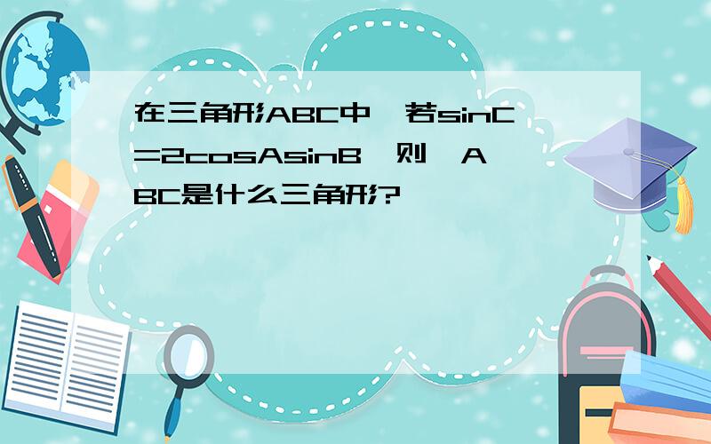 在三角形ABC中,若sinC=2cosAsinB,则△ABC是什么三角形?