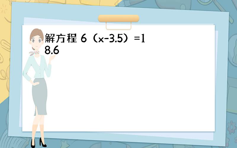 解方程 6（x-3.5）=18.6